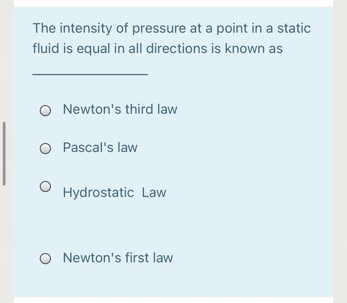 The intensity of pressure at a point in a static
fluid is equal in all directions is known as
O Newton's third law
O Pascal's law
Hydrostatic Law
O Newton's first law
