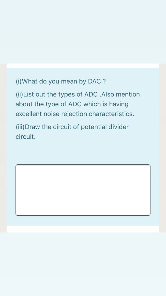 (i) What do you mean by DẶC ?
(ii) List out the types of ADC .Also mention
about the type of ADC which is having
excellent noise rejection characteristics.
(iii) Draw the circuit of potential divider
circuit.
