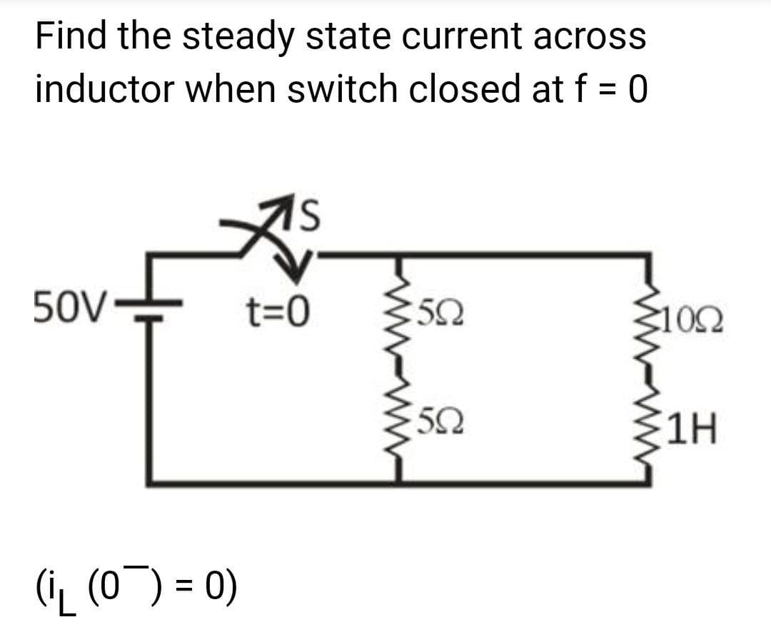 Find the steady state current across
inductor when switch closed at f = 0
50V
t=0
5Ω
100
5Ω
1H
((0)=0)