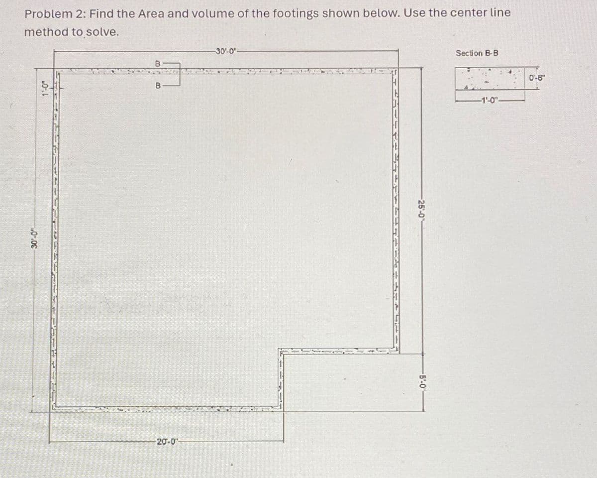 Problem 2: Find the Area and volume of the footings shown below. Use the center line
method to solve.
30'-0"
B
20-0
-30'-0"
-25-0
Section B-B
0-6
-1'-0"