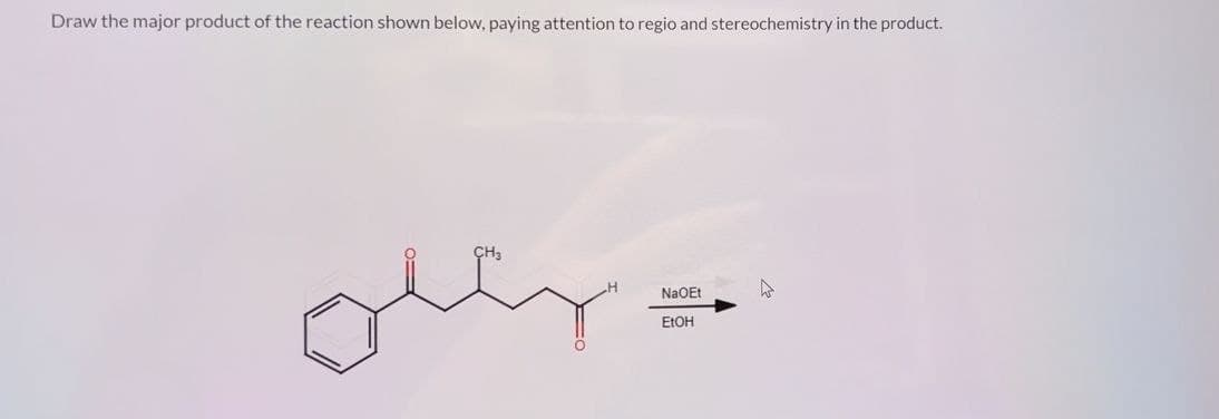 Draw the major product of the reaction shown below, paying attention to regio and stereochemistry in the product.
our.
CH3
H
NaOEt
EtOH