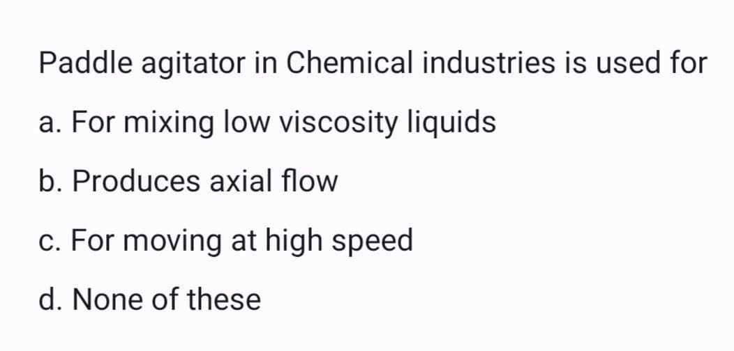 Paddle agitator in Chemical industries is used for
a. For mixing low viscosity liquids
b. Produces axial flow
c. For moving at high speed
d. None of these