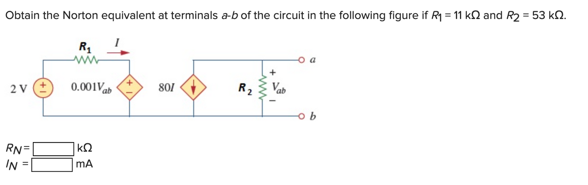 Obtain the Norton equivalent at terminals a-b of the circuit in the following figure if R₁ = 11 k and R₂ = 53 k.
2 V (+
RN=
IN
I
R₁
www
0.001Vab
ΚΩ
mA
801
R₂
+
Vab
o b
