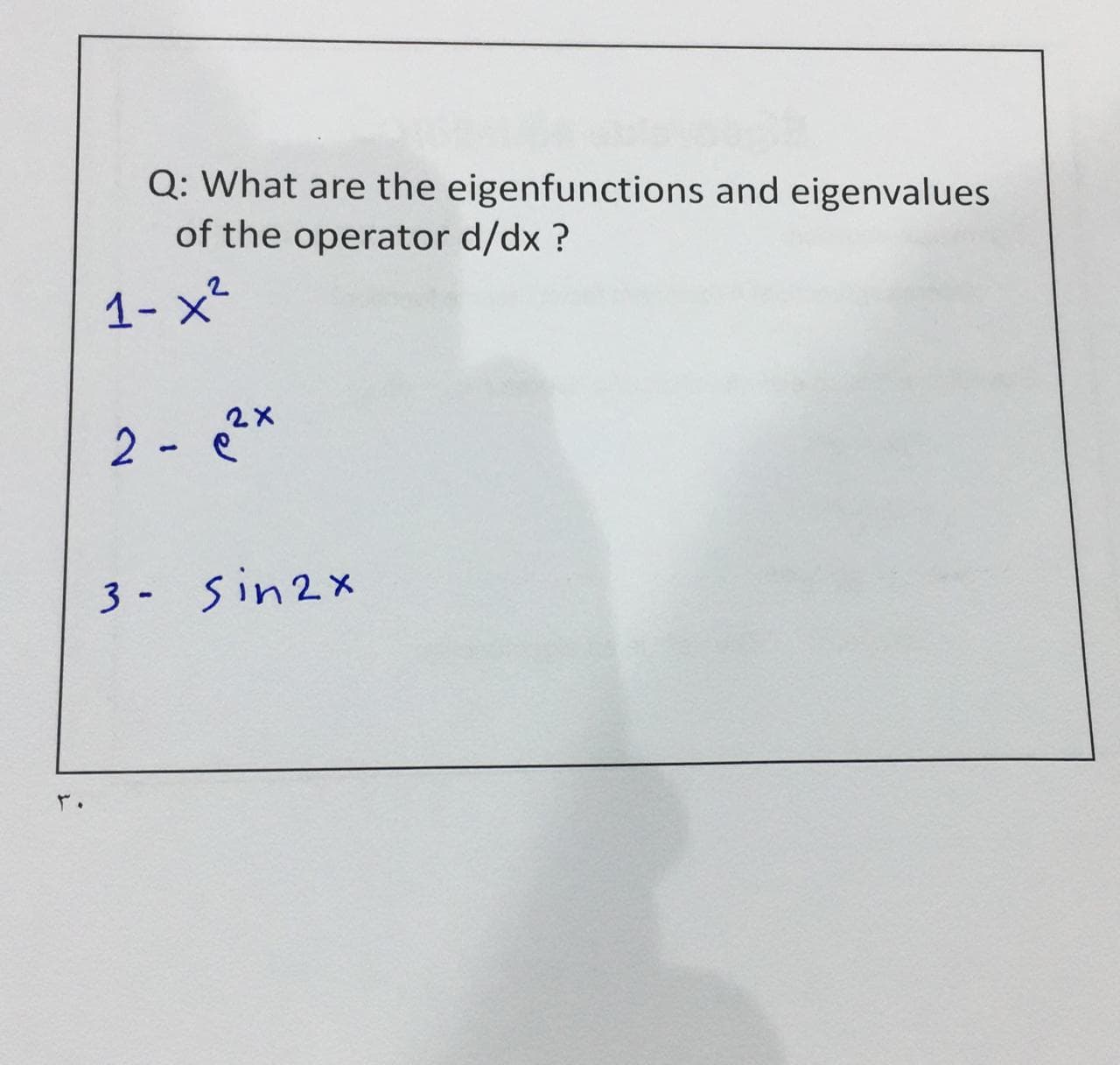 Q: What are the eigenfunctions and eigenvalues
of the operator d/dx ?
2 - *
3 - sin2x
