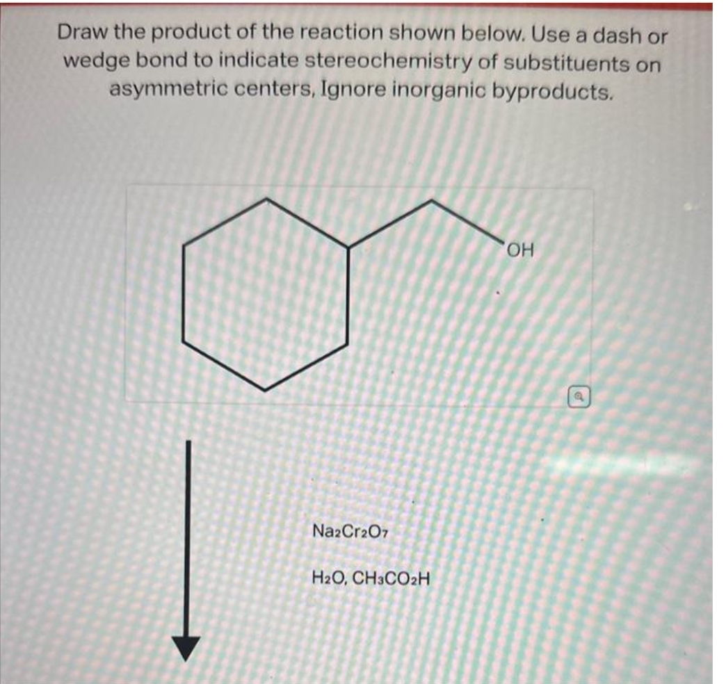 Draw the product of the reaction shown below. Use a dash or
wedge bond to indicate stereochemistry of substituents on
asymmetric centers, Ignore inorganic byproducts.
Na2Cr2O7
H2O, CH3CO2H
OH
Q