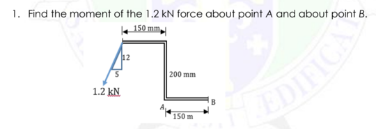 1. Find the moment of the 1.2 kN force about point A and about point B.
150 mm
12
|200 mm
1.2 kN
EDIFICA
B
150 m
