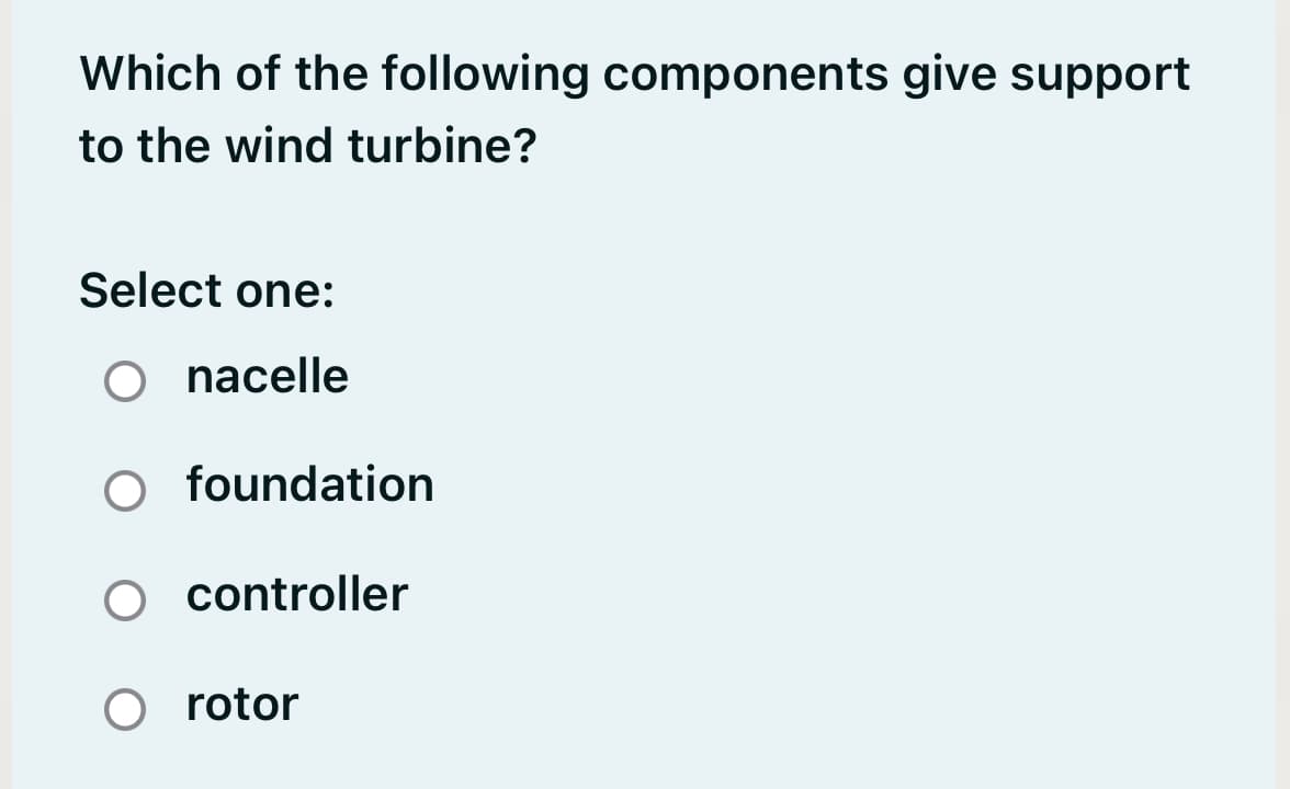 Which of the following components give support
to the wind turbine?
Select one:
O nacelle
foundation
controller
O rotor

