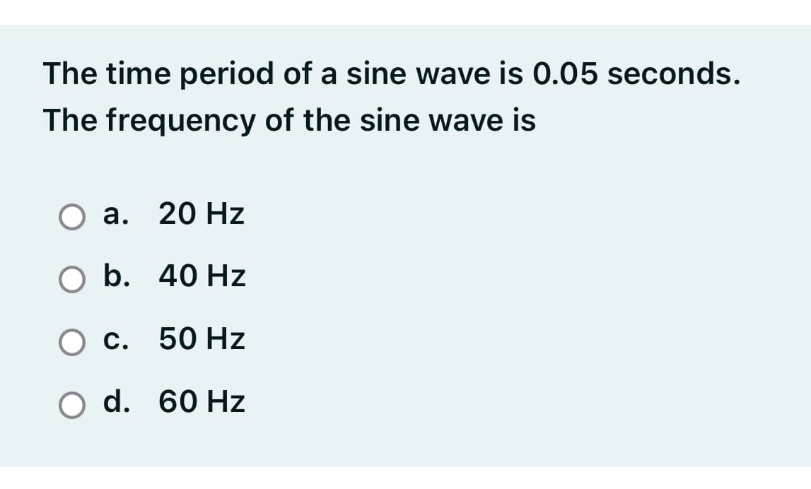 The time period of a sine wave is 0.05 seconds.
The frequency of the sine wave is
а. 20 Hz
O b. 40 Hz
О с. 50 Нz
O d. 60 Hz

