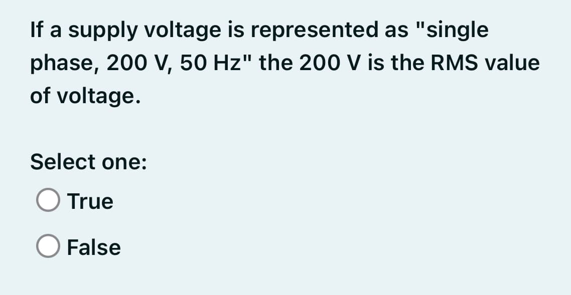 If a supply voltage is represented as "single
phase, 200 V, 50 Hz" the 200 V is the RMS value
of voltage.
Select one:
True
False

