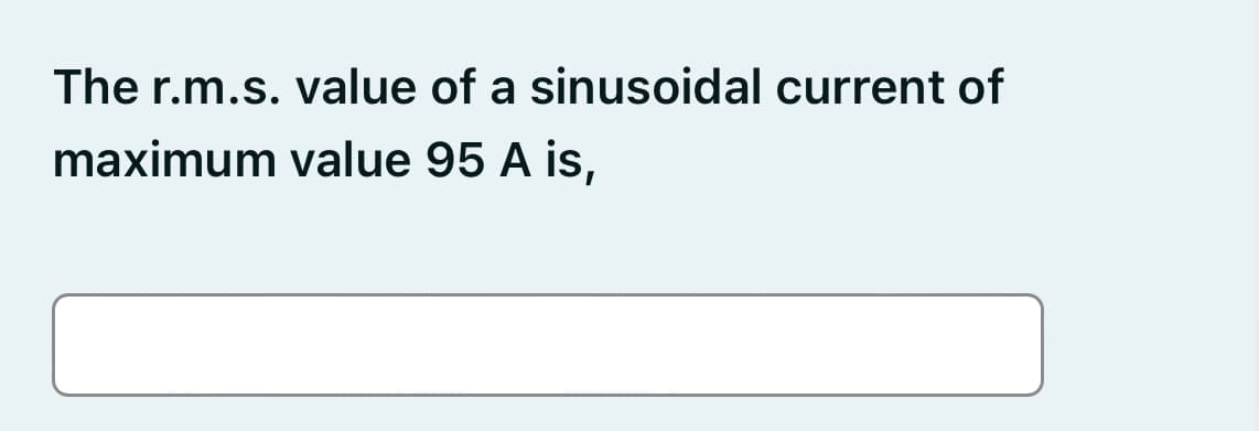 The r.m.s. value of a sinusoidal current of
maximum value 95 A is,
