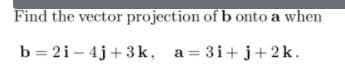 Find the vector projection of b onto a when
b = 2i - 4j+3k, a= 3i+j+ 2k.
