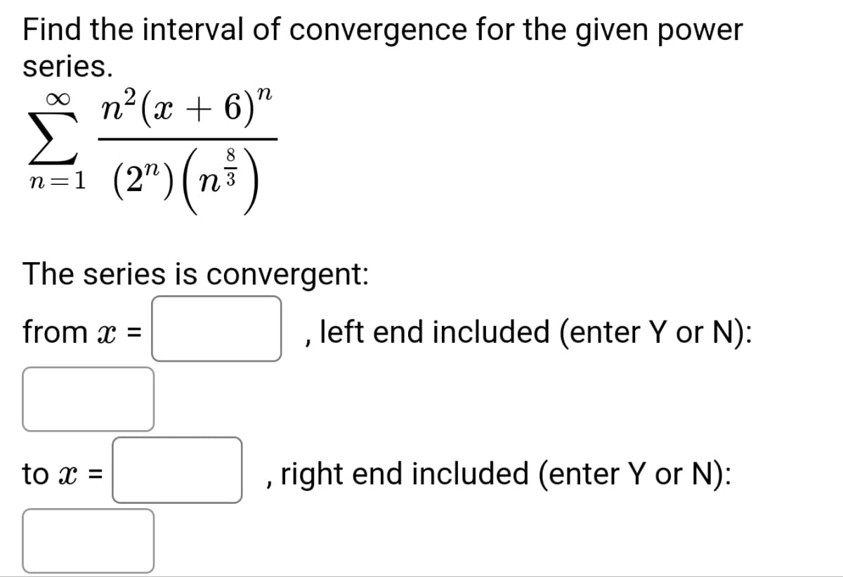 Find the interval of convergence for the given power
series.
n=1
n²(x + 6)"
(2¹) (n ³)
The series is convergent:
from x =
to x =
, left end included (enter Y or N):
, right end included (enter Y or N):