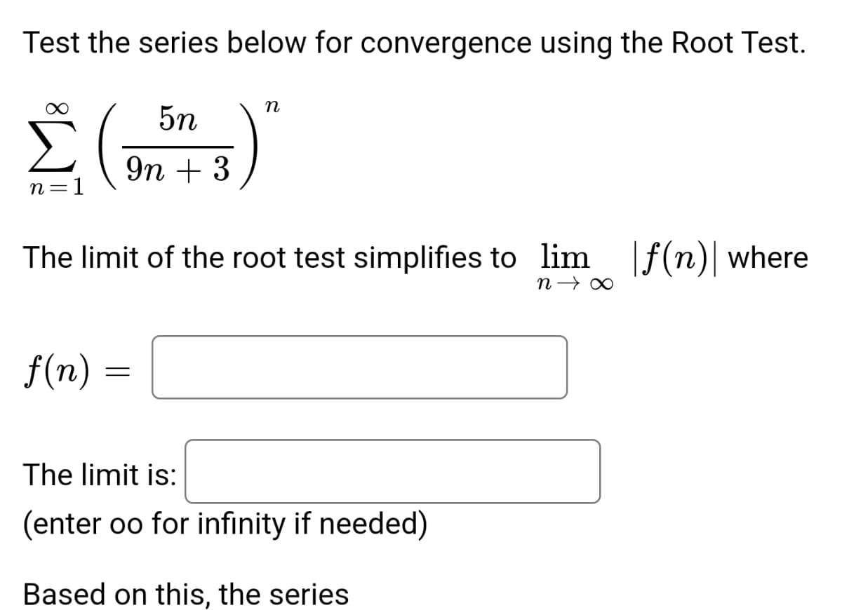 Test the series below for convergence using the Root Test.
n=1
f(n)
5n
9n + 3
The limit of the root test simplifies to lim f(n) where
n→∞
=
n
The limit is:
(enter oo for infinity if needed)
Based on this, the series