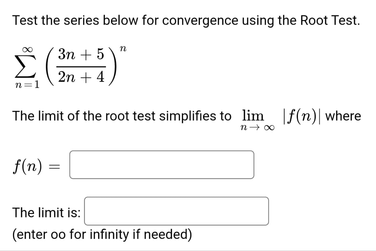 Test the series below for convergence using the Root Test.
(21
n=1
3n + 5
f(n)
2n + 4
The limit of the root test simplifies to lim f(n) where
N→∞
n
=
The limit is:
(enter oo for infinity if needed)