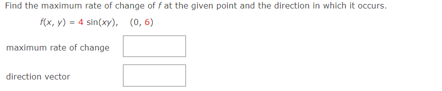 Find the maximum rate of change of f at the given point and the direction in which it occurs.
f(x, y) = 4 sin(xy),
maximum rate of change
direction vector
(0,6)