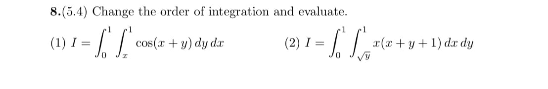 8.(5.4) Change the order of integration and evaluate.
(1) I = √² S
1
1
cos(x + y) dy dx
(2) I =
x(x+y+1) dx dy