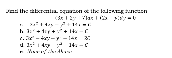 Find the differential equation of the following function
(3х + 2у + 7)dx + (2x — у)dy — 0
а. Зx? + 4ху — у? + 14х — С
b. 3x? + 4xy + y² + 14x = C
с. Зх2 — 4ху — у? + 14х %3D 2С
d. 3x? + 4xy — у? — 14х — С
e. None of the Above
