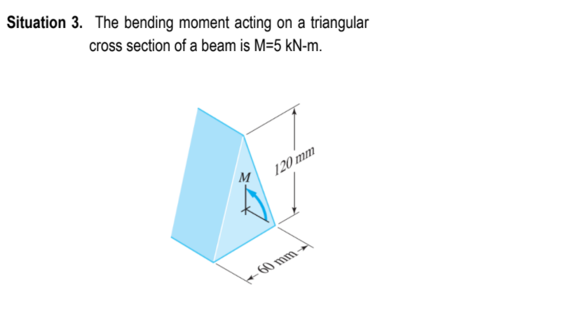 Situation 3. The bending moment acting on a triangular
cross section of a beam is M=5 kN-m.
M
120 mm
+60 mm→
