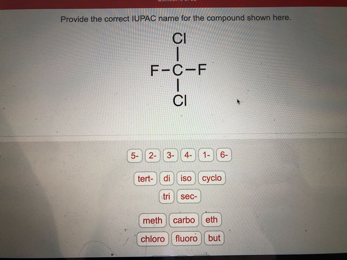 Provide the correct IUPAC name for the compound shown here.
CI
I
F-C-F
5-
เว
-
tert-
CI
2- 3- 4-
1-
6-
di iso cyclo
tri sec-
meth carbo eth
chloro fluoro but
K