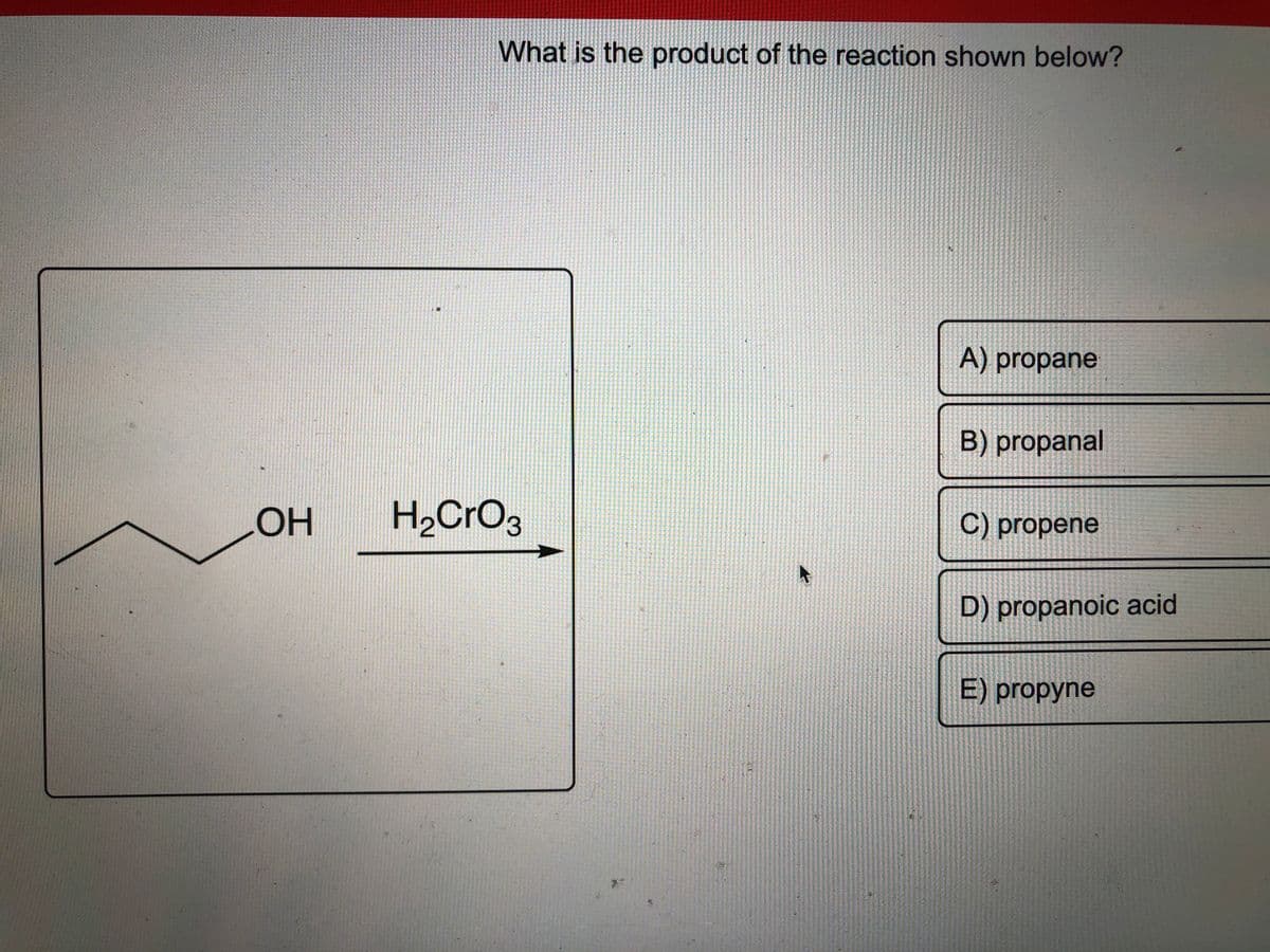OH
**
What is the product of the reaction shown below?
H₂CrO3
A) propane
B) propanal
C) propene
D) propanoic acid
E) propyne