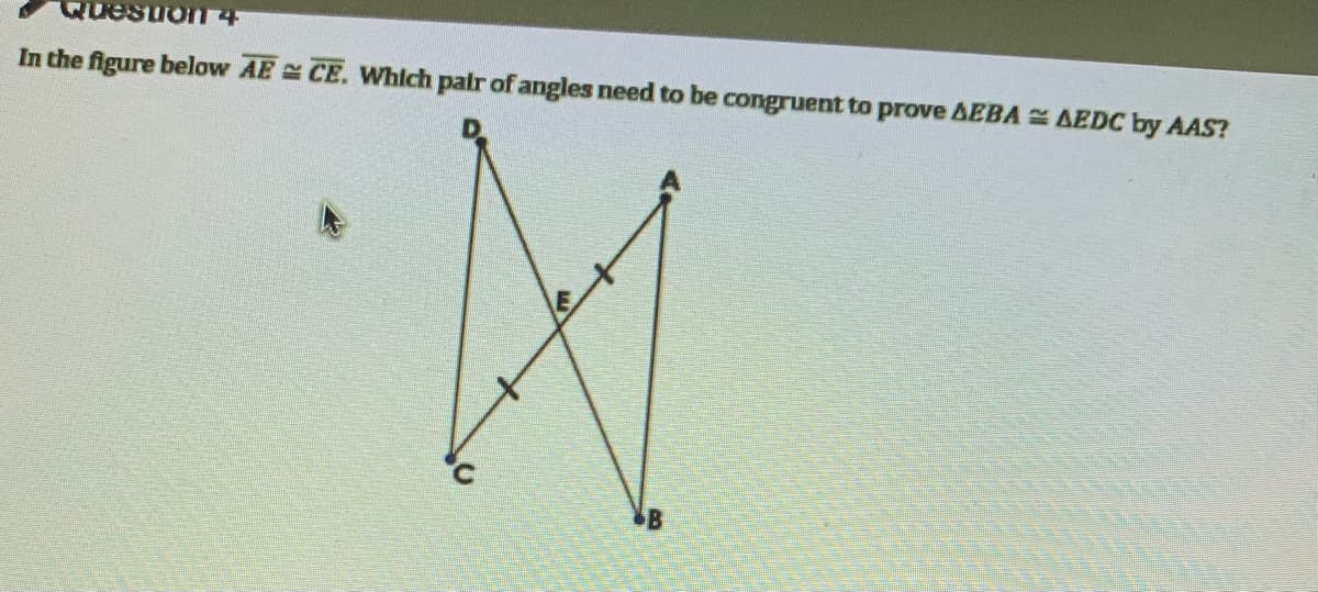 Questiron4
In the figure below AE CE. Which palr of angles need to be congruent to prove AEBA AEDC by AAS?
B
