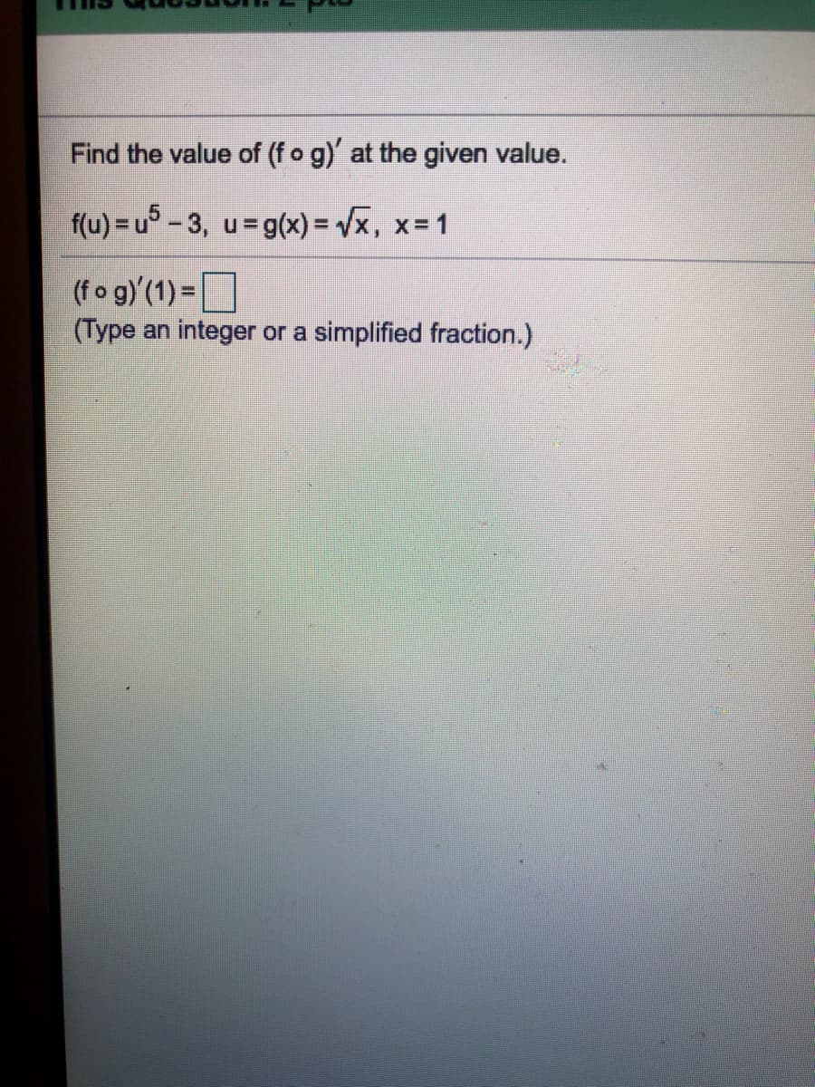 Find the value of (fo g)' at the given value.
f(u) = u - 3, u=g(x) = /x, x=1
(fo g)'(1) =
(Type an integer or a simplified fraction.)
