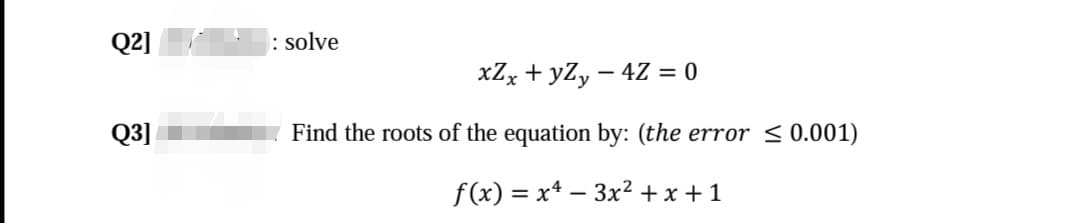Q2]
: solve
xZx + yZ, – 4Z = 0
Q3]
Find the roots of the equation by: (the error <0.001)
f(x) = x* – 3x² + x + 1
