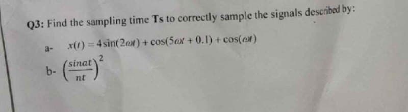 Q3: Find the sampling time Ts to correctly sample the signals described by:
x(1) = 4 sin(2x) + cos(5ax +0.1) + cos(of)
a-
b-
b. (sinar)
nt
2