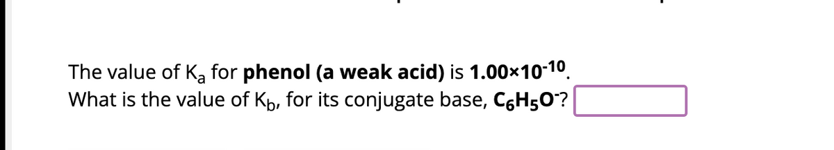 The value of K₂ for phenol (a weak acid) is 1.00×10-1⁰
What is the value of Kb, for its conjugate base, C6H5O?