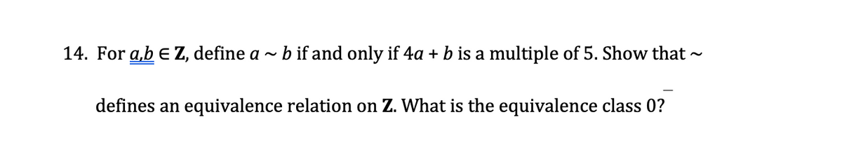14. For a,b e Z, define a - b if and only if 4a + b is a multiple of 5. Show that
defines an equivalence relation on Z. What is the equivalence class 0?
