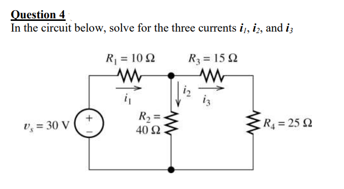 Question 4
In the circuit below, solve for the three currents i1, i2, and i3
v₂ = 30 V
+
R₁ = 1092
www
R₂ =
40 Ω
|| C
www.
R3 = 15 92
www
R₁ = 25 92