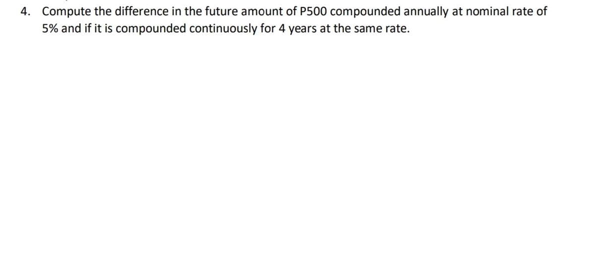 4. Compute the difference in the future amount of P500 compounded annually at nominal rate of
5% and if it is compounded continuously for 4 years at the same rate.