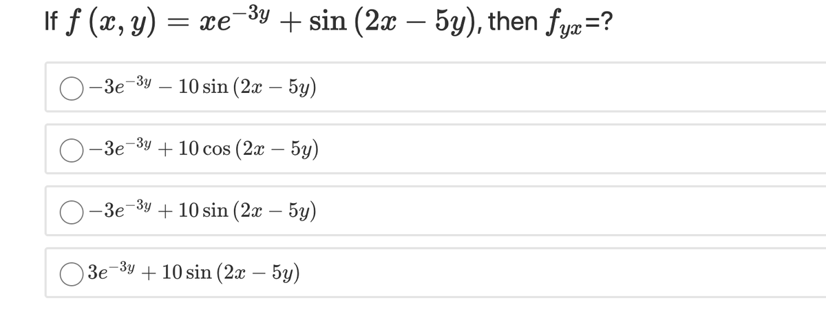 If f (x, y) =
-Зу
+ sin (2x – 5y), then fyæ=?
= xe
-3e-3y – 10 sin (2x – 5y)
–3e-3y + 10 cos (2x – 5y)
3e-3y + 10 sin (2x – 5y)
O 3e-3y + 10 sin (2x – 5y)
