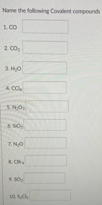 Name the following Covalent compounds
1. CO
2. CO2
3. H20
4. CCI4
5. N2O3
6. SIO2
7. N2O
8. CBr4
9. SO2
10. S2Cl2
