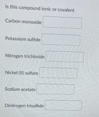 Is this compound ionic or covalent
Carbon monoxide
Potassium sulfıde
Nitrogen trichloride
Nickel (II) sulfate
Sodium acetate
Dinitrogen trisulfide
