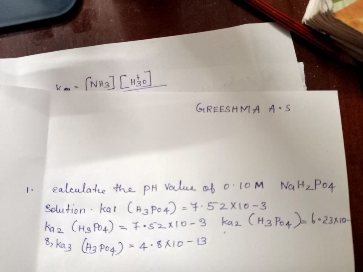 (NH3] [H3o
GREESHMA A.S
ealculatee the PH Volue of 0.10M
Na HZP04
1.
Solu tion · kat (Ha Po4) = 4·52X10-3
kaz CHs PO4) = 7•52X10-3
> ka 3 (Ha Po4) = 4.8 A10-13
%3D
kaz CH3 Po4)- 6•23110
