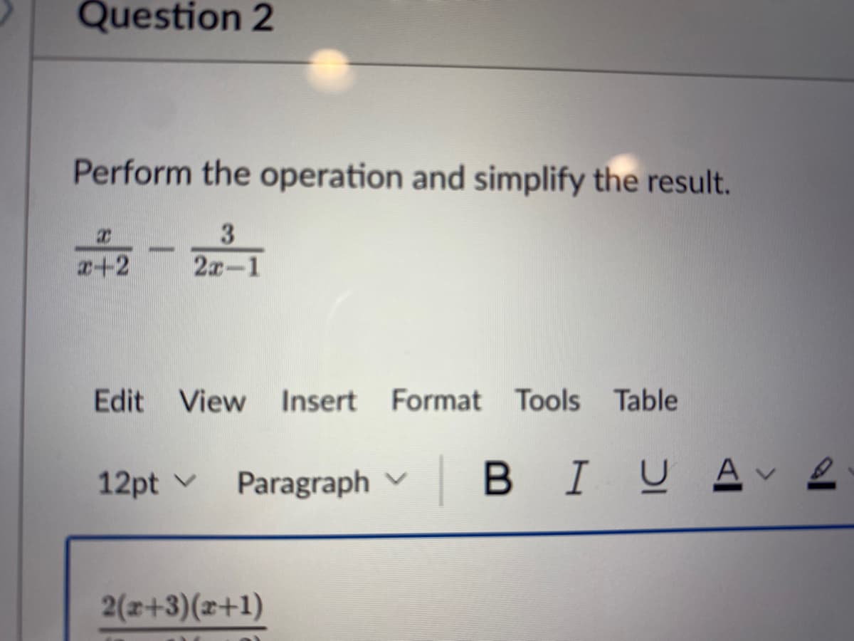 Question 2
Perform the operation and simplify the result.
3
2x-1
x-2
Edit View Insert Format Tools Table
12pt
Paragraph V
2(x+3)(x+1)
| BI U Αν