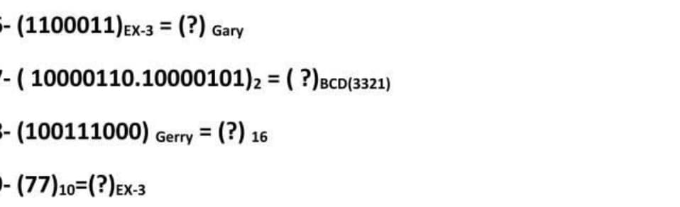 - (1100011)Ex-3 = (?) Gary
-- ( 10000110.10000101)2 = ( ?)BCD(3321)
E- (100111000) Gerry = (?) 16
- (77)10=(?)Ex-3
