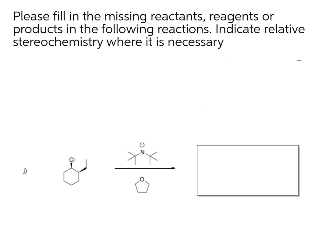 Please fill in the missing reactants, reagents or
products in the following reactions. Indicate relative
stereochemistry where it is necessary
CI
j)
