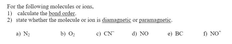 For the following molecules or ions,
1) calculate the bond order.
2) state whether the molecule or ion is diamagnetic or paramagnetic.
a) N2
b) O2
c) CN
d) NO
e) ВС
f) NO*
