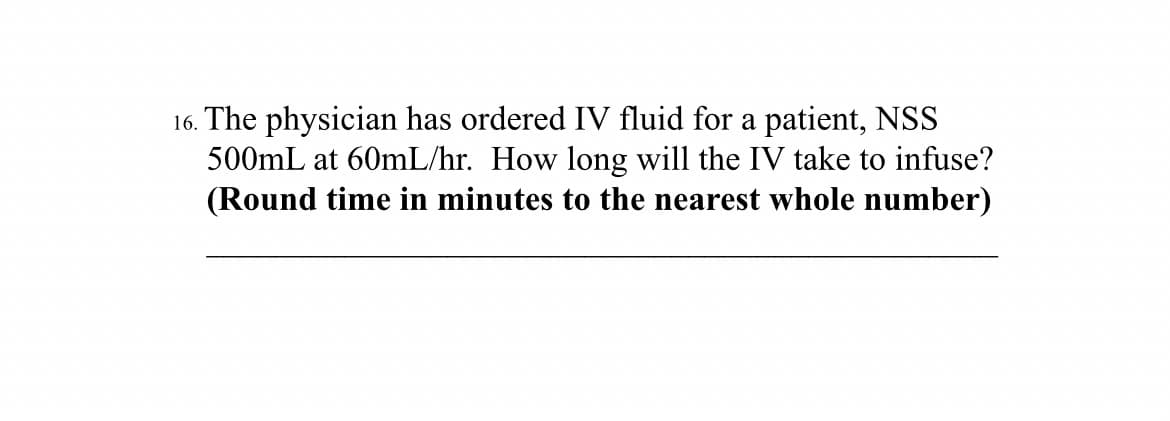 16. The physician has ordered IV fluid for a patient, NSS
500mL at 60mL/hr. How long will the IV take to infuse?
(Round time in minutes to the nearest whole number)