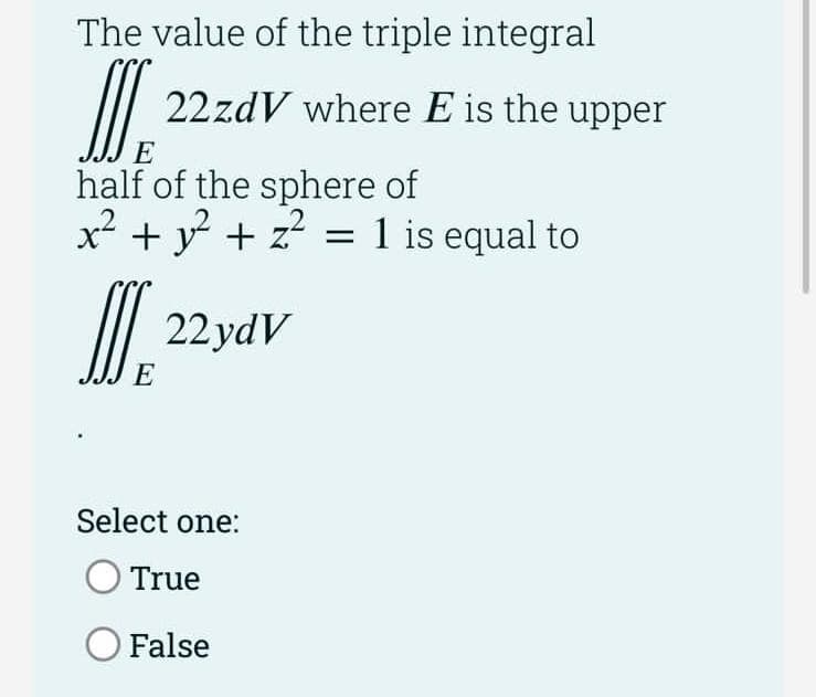 The value of the triple integral
22zdV where E is the upper
half of the sphere of
x? + y + z? = 1 is equal to
I| 22 ydV
E
Select one:
O True
O False
