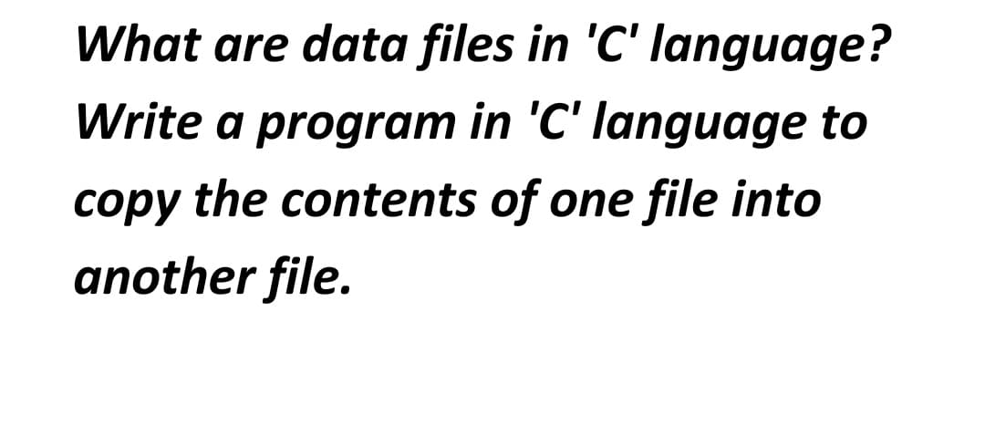 What are data files in 'C' language?
Write a program in 'C' language to
copy the contents of one file into
another file.
