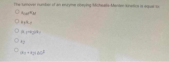 The turnover number of an enzyme obeying Michealis-Menten kinetics is equal to:
O kcat/KM
O k1/k.1
O (k.1+k2)/k1
O k2
(ky + k2) AG
