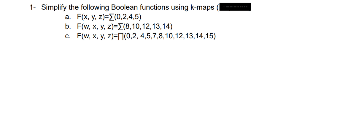 1- Simplify the following Boolean functions using k-maps
a. F(x,y, z)=Σ(0,2,4,5)
b. F(w, x, y, z)=[(8,10,12,13,14)
c. F(w, x, y, z)=||(0,2, 4,5,7,8,10,12,13,14,15)