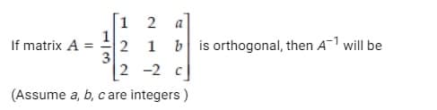 If matrix A
1 2
3
21 bis orthogonal, then A¹ will be
2-2 c
(Assume a, b, c are integers)