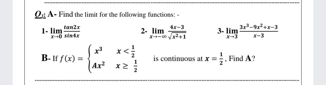 Q3: A- Find the limit for the following functions: -
tan2x
4х-3
3x3-9x2+x-3
1- lim
x→0 sin4x
2- lim
x→-00 Vx2+1
3- lim
x-3
x-3
x3
B- If f(x) =
Ax?
is continuous at x =
1
Find A?
V
