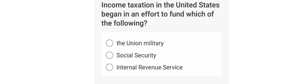 Income taxation in the United States
began in an effort to fund which of
the following?
the Union military
Social Security
Internal Revenue Service
