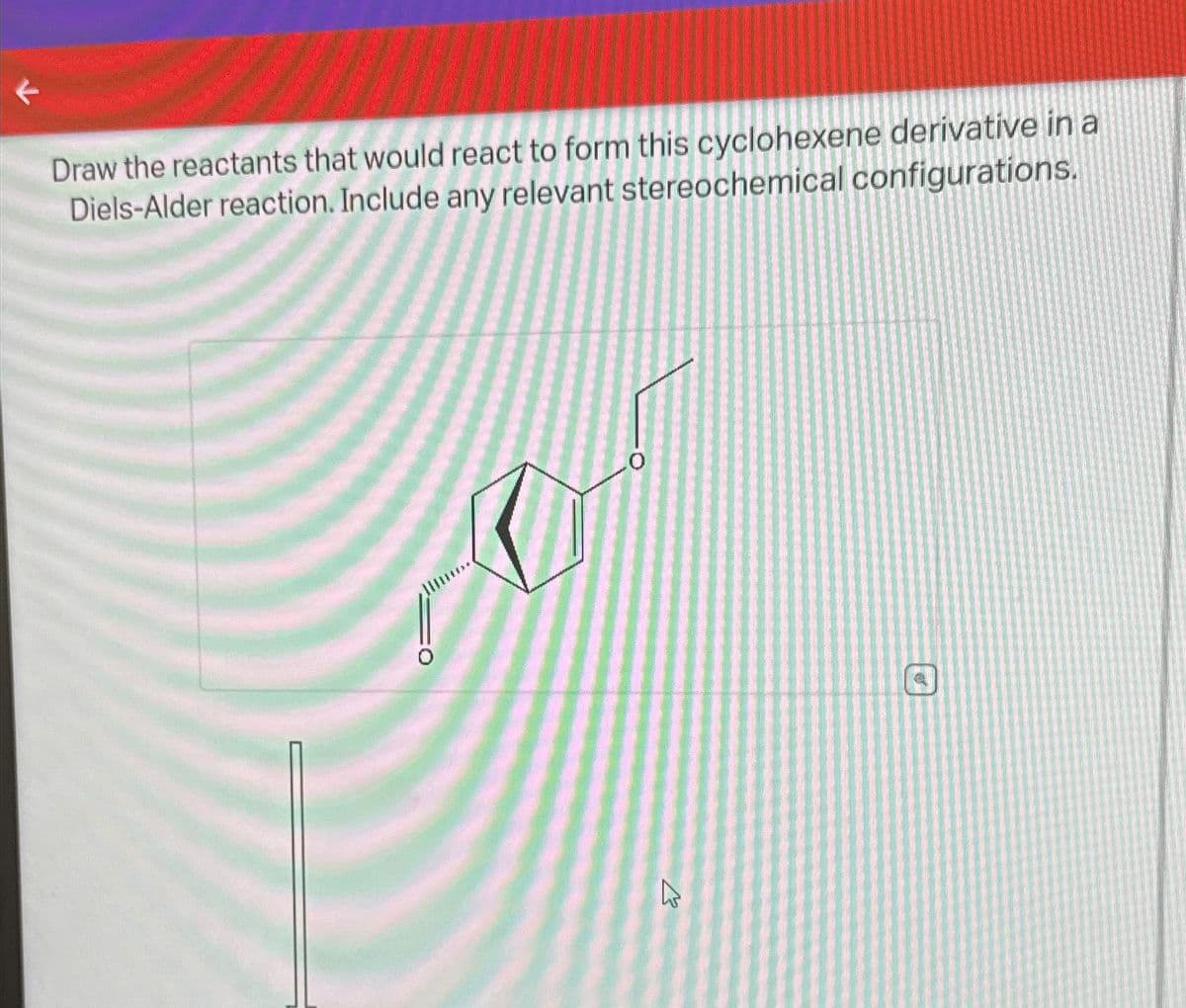 J
Draw the reactants that would react to form this cyclohexene derivative in a
Diels-Alder reaction. Include any relevant stereochemical configurations.
0
E