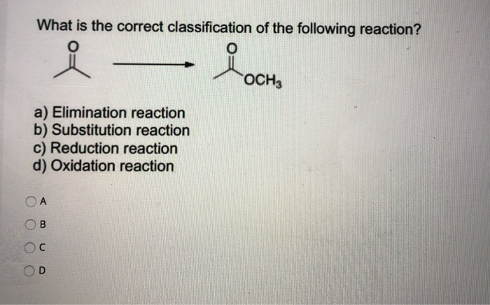 What is the correct classification of the following reaction?
O
a) Elimination reaction
b) Substitution reaction
c) Reduction reaction
d) Oxidation reaction
OA
B
OCH3